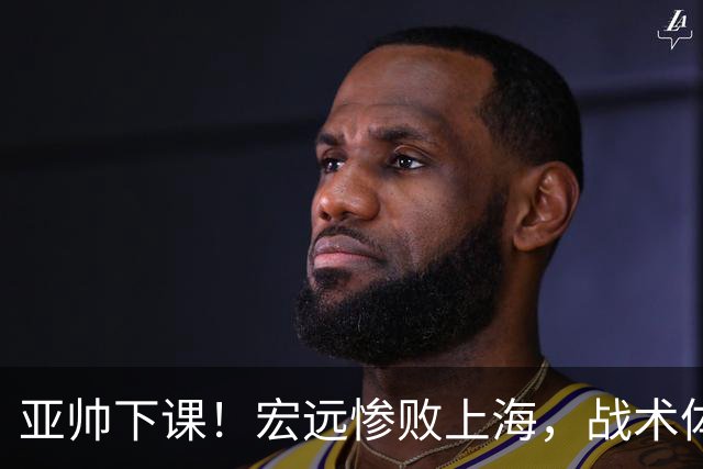 亚帅下课！宏远惨败上海，战术体系全面崩盘，球迷呼吁杜锋回归！